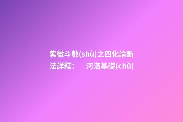 紫微斗數(shù)之四化論斷法詳釋：　河洛基礎(chǔ)